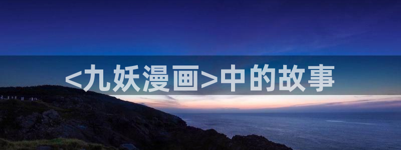 为什么汗汗漫画一直在读取中：<九妖漫画>中的故事
