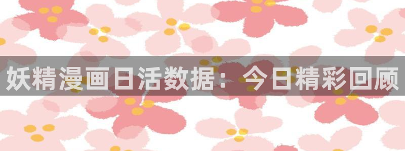 汗汗漫画首页入口：妖精漫画日活数据：今日精彩回顾