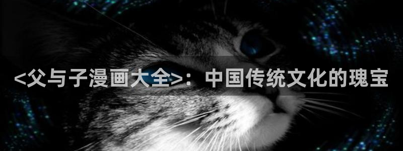 汗汗漫画手机版：<父与子漫画大全>：中国传统文化的瑰宝