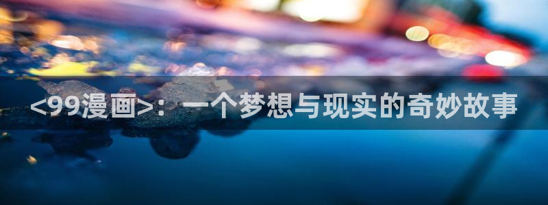 汗汗漫画软件：<99漫画>：一个梦想与现实的奇妙故事