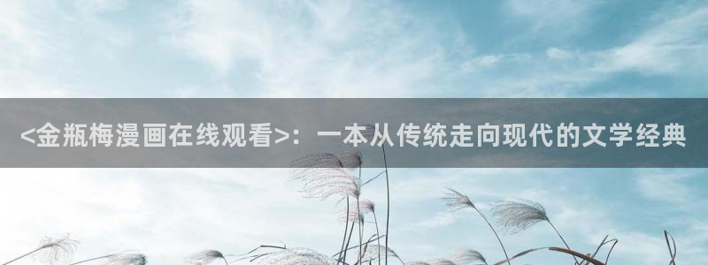 汗汗漫画——歪歪漫画：<金瓶梅漫画在线观看>：一本从传统走向现代的文学经典