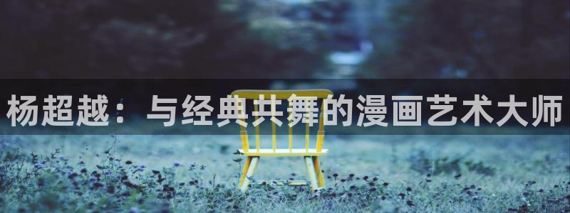 汗汗漫画网网：杨超越：与经典共舞的漫画艺术大师