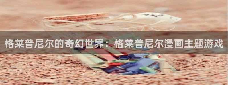 汗汗漫画观看：格莱普尼尔的奇幻世界：格莱普尼尔漫画主题游戏