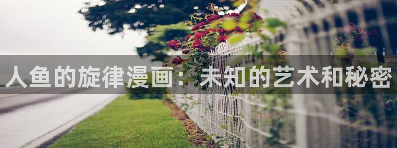 汗汗漫画歪歪漫画免费入口在线：人鱼的旋律漫画：未知的艺术和秘密
