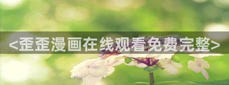 汗汗漫画黄：<歪歪漫画在线观看免费完整>