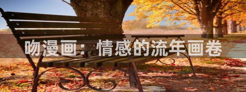 羞羞漫画汗汗漫画歪歪漫画：吻漫画：情感的流年画卷